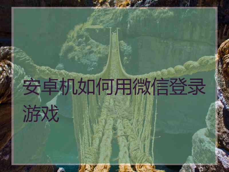安卓机如何用微信登录游戏 安卓机如何用微信登录游戏