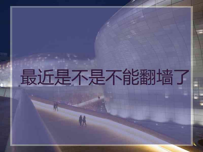 最近是不是不能翻墙了