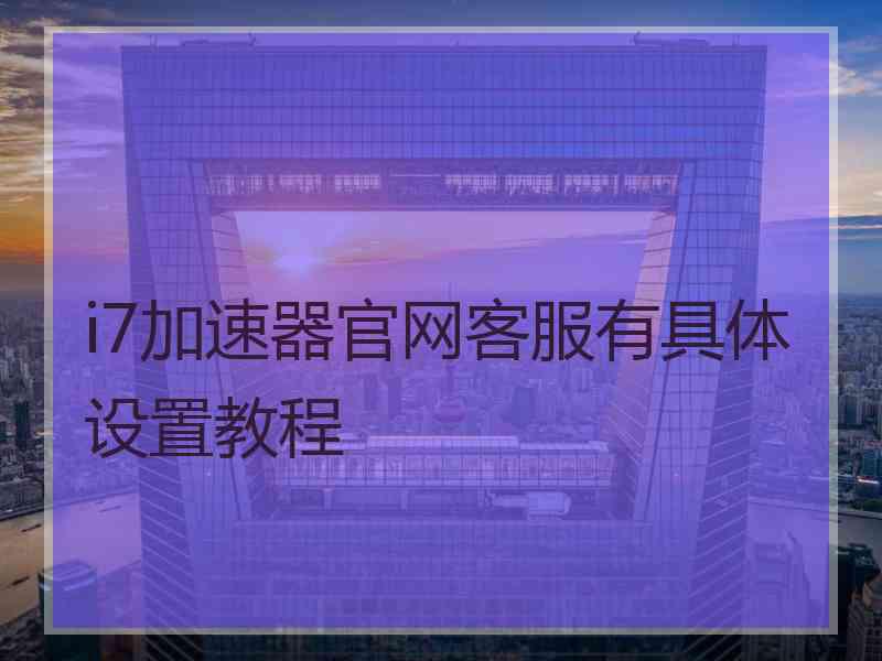 i7加速器官网客服有具体设置教程