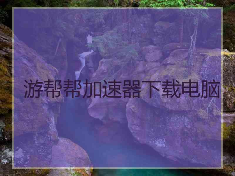 游帮帮加速器下载电脑