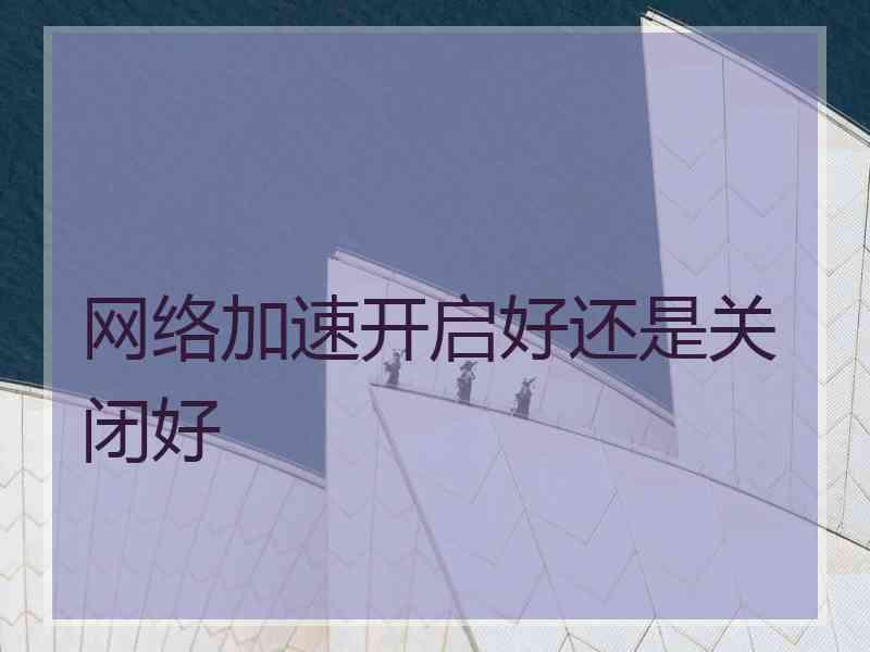 网络加速开启好还是关闭好
