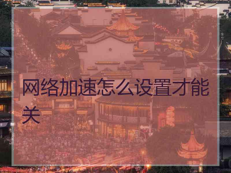 网络加速怎么设置才能关