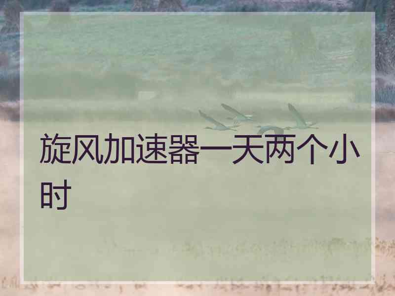 旋风加速器一天两个小时