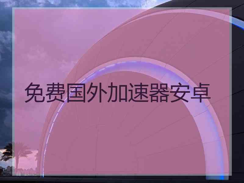 免费国外加速器安卓