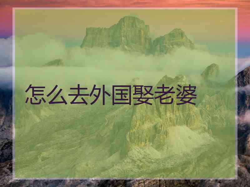 怎么去外国娶老婆