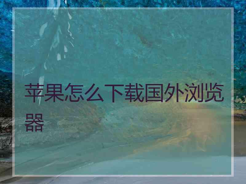 苹果怎么下载国外浏览器