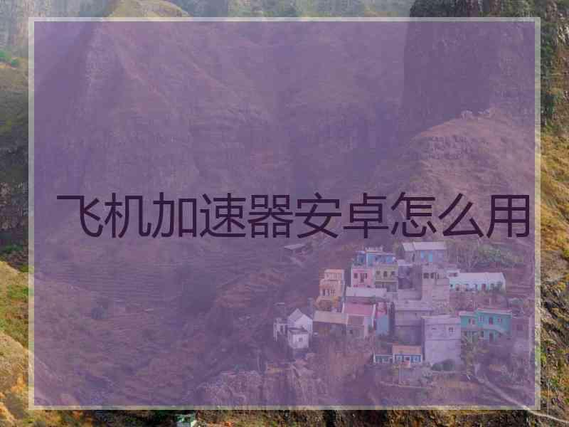 飞机加速器安卓怎么用