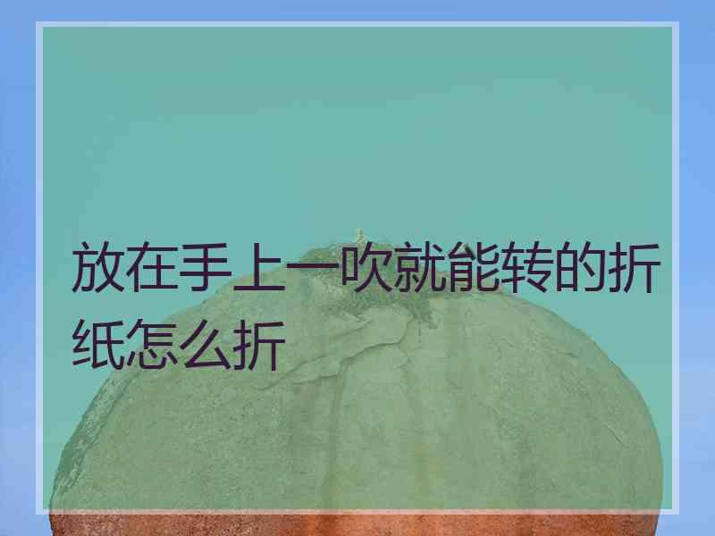 放在手上一吹就能转的折纸怎么折