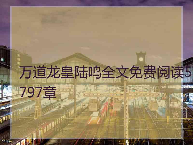 万道龙皇陆鸣全文免费阅读5797章