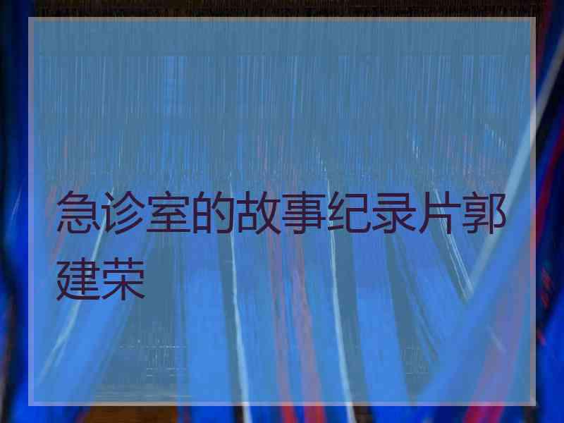 急诊室的故事纪录片郭建荣