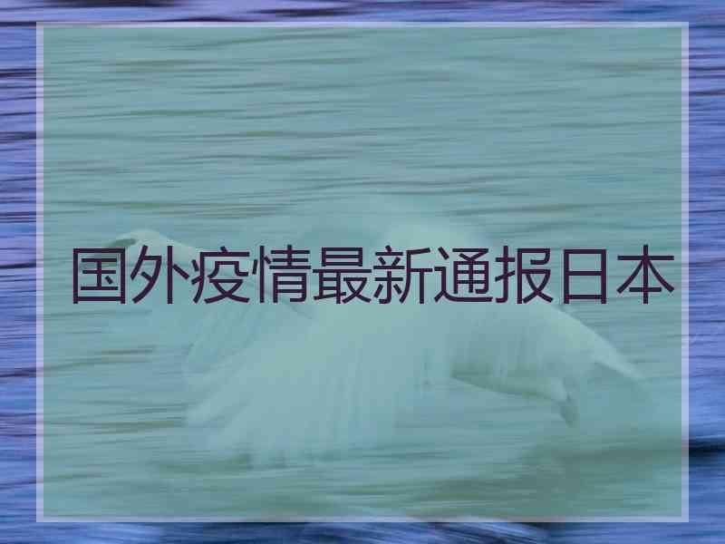 国外疫情最新通报日本