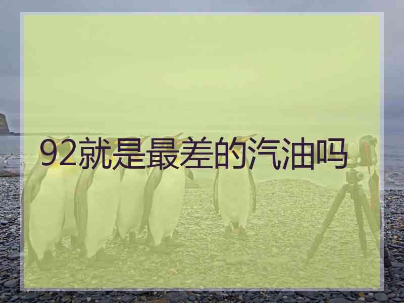 92就是最差的汽油吗