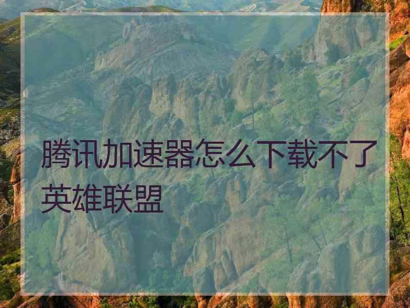 腾讯加速器怎么下载不了英雄联盟