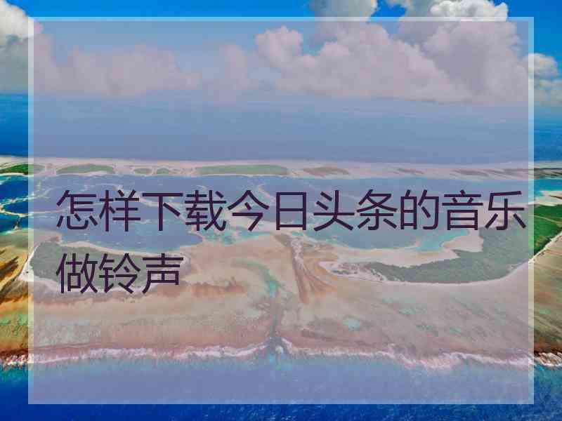 怎样下载今日头条的音乐做铃声