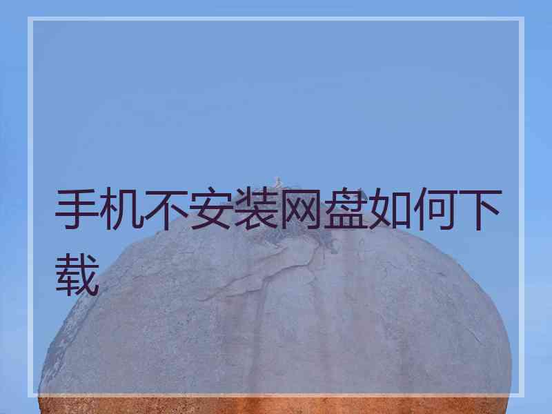 手机不安装网盘如何下载