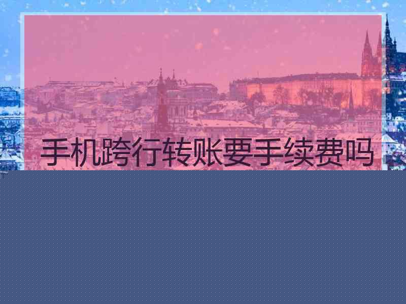 手机跨行转账要手续费吗工商银行