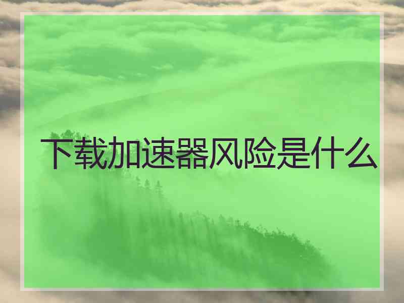下载加速器风险是什么