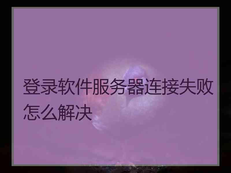 登录软件服务器连接失败怎么解决