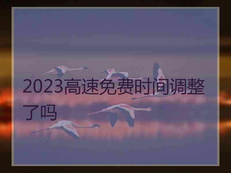 2023高速免费时间调整了吗