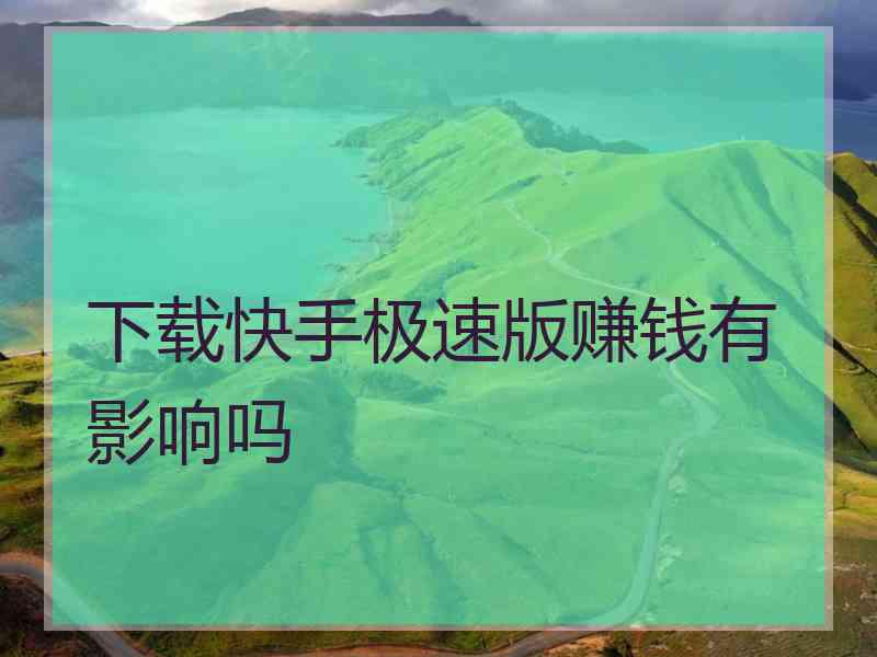 下载快手极速版赚钱有影响吗