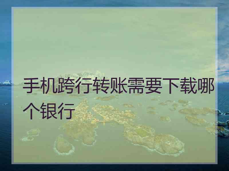 手机跨行转账需要下载哪个银行