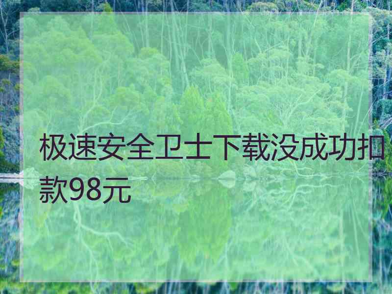 极速安全卫士下载没成功扣款98元