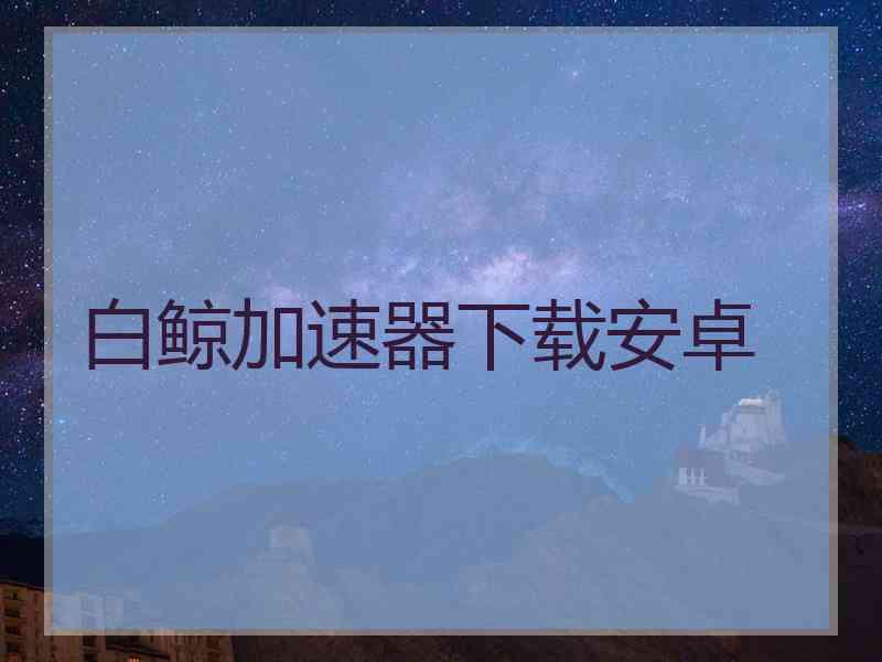 白鲸加速器下载安卓