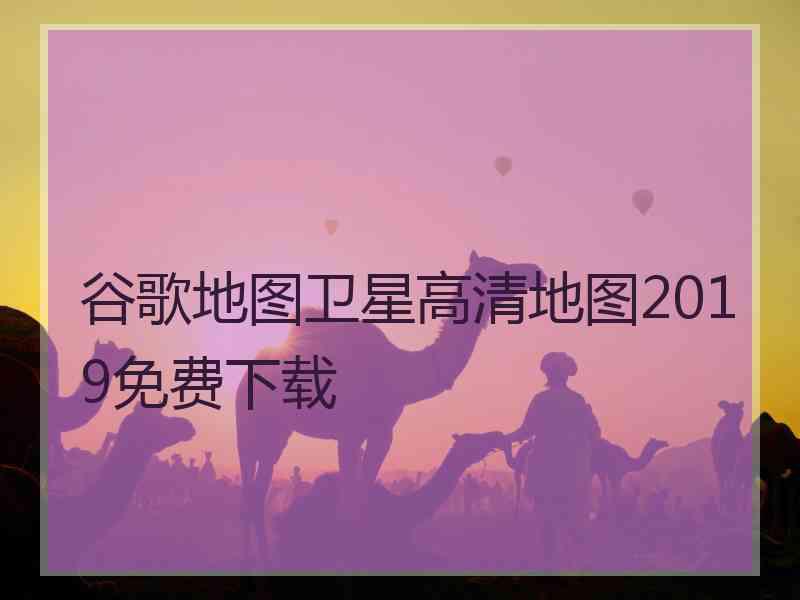 谷歌地图卫星高清地图2019免费下载