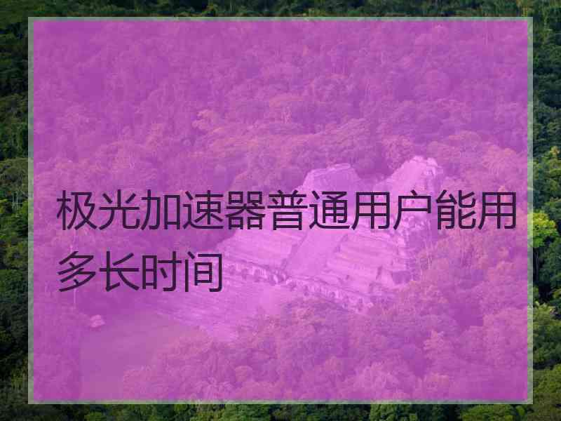 极光加速器普通用户能用多长时间