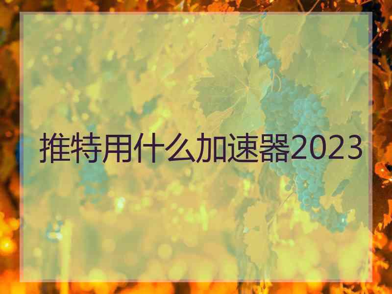 推特用什么加速器2023