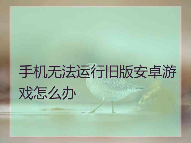 手机无法运行旧版安卓游戏怎么办