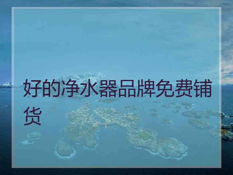 好的净水器品牌免费铺货