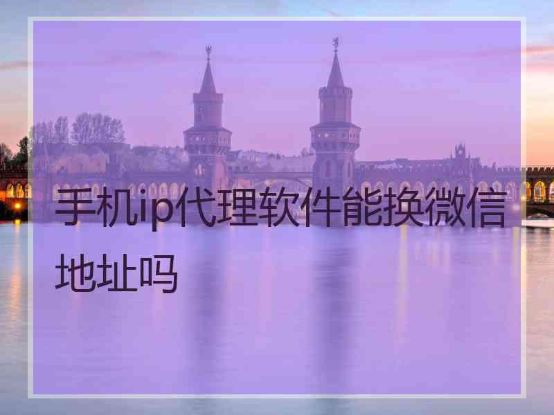 手机ip代理软件能换微信地址吗