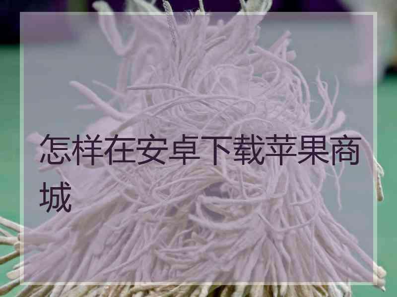 怎样在安卓下载苹果商城