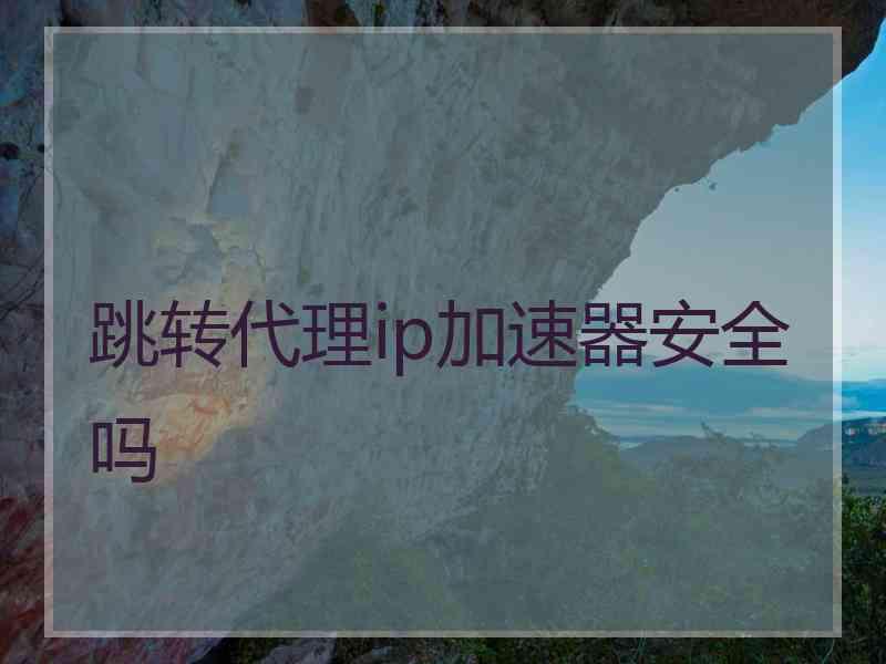 跳转代理ip加速器安全吗