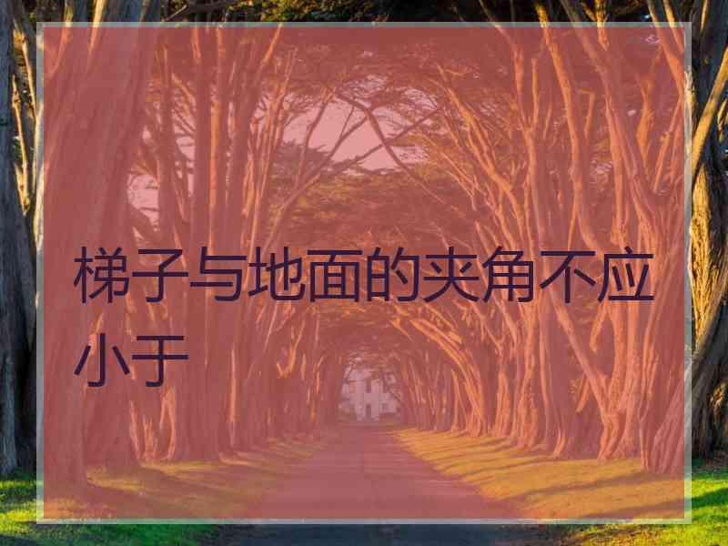 梯子与地面的夹角不应小于