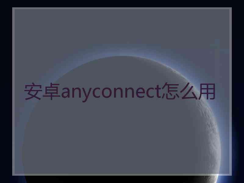 安卓anyconnect怎么用