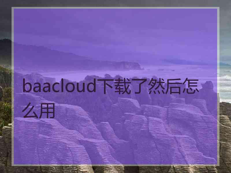 baacloud下载了然后怎么用