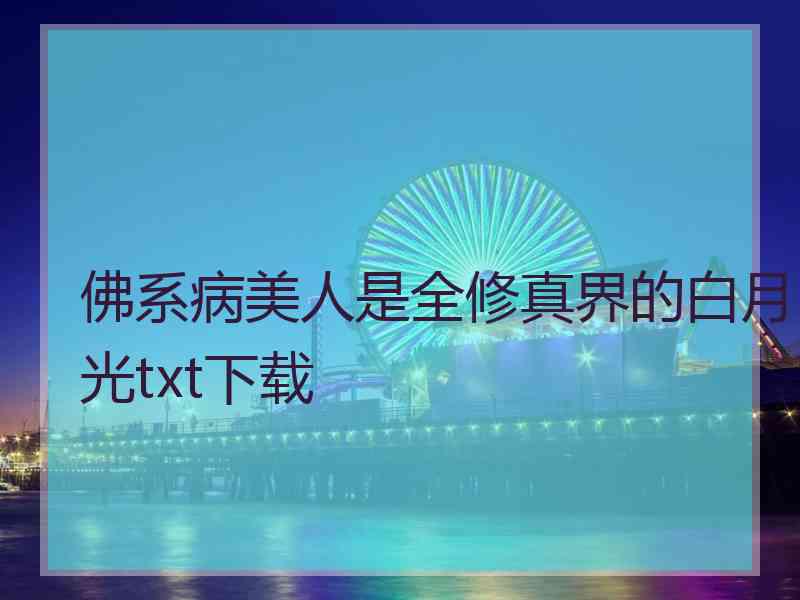 佛系病美人是全修真界的白月光txt下载