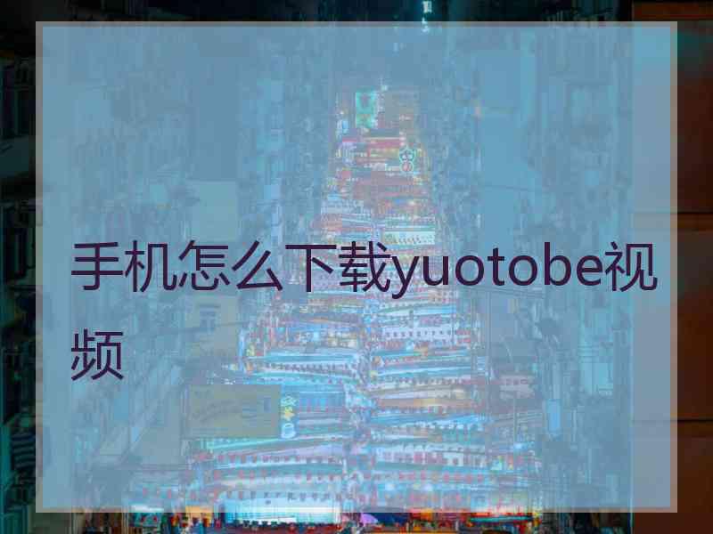 手机怎么下载yuotobe视频
