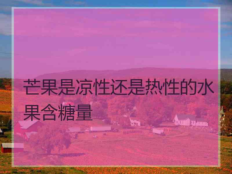 芒果是凉性还是热性的水果含糖量