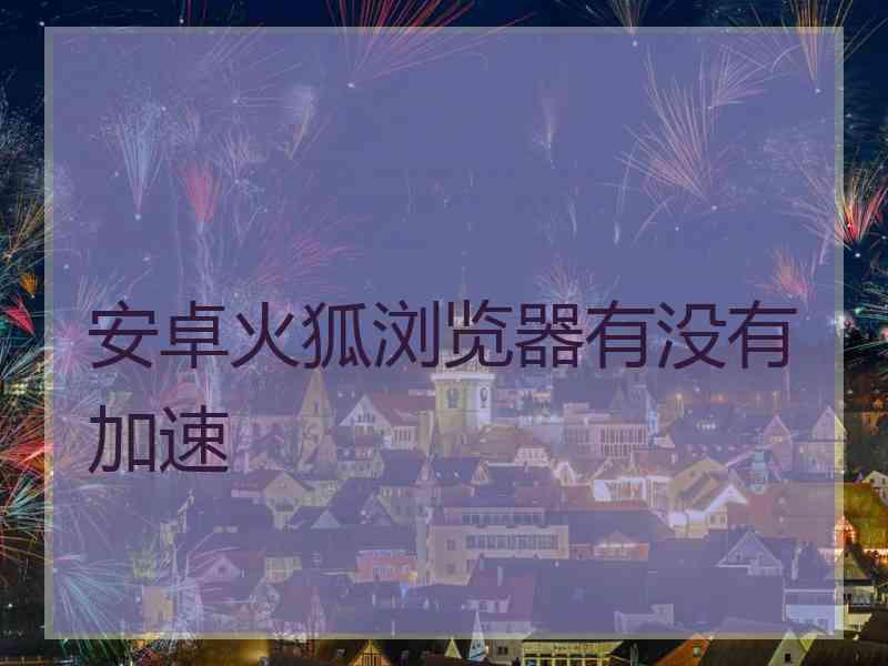 安卓火狐浏览器有没有加速