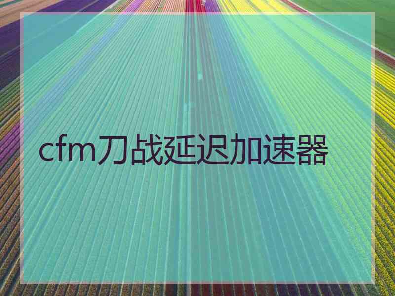 cfm刀战延迟加速器