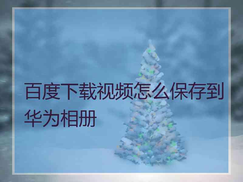 百度下载视频怎么保存到华为相册