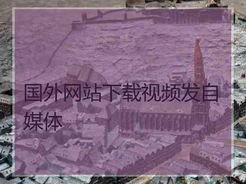 国外网站下载视频发自媒体