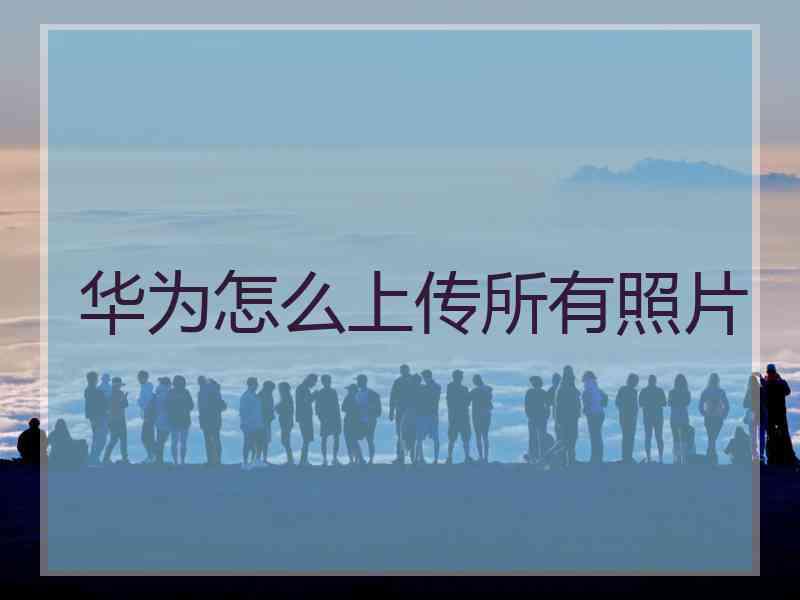 华为怎么上传所有照片