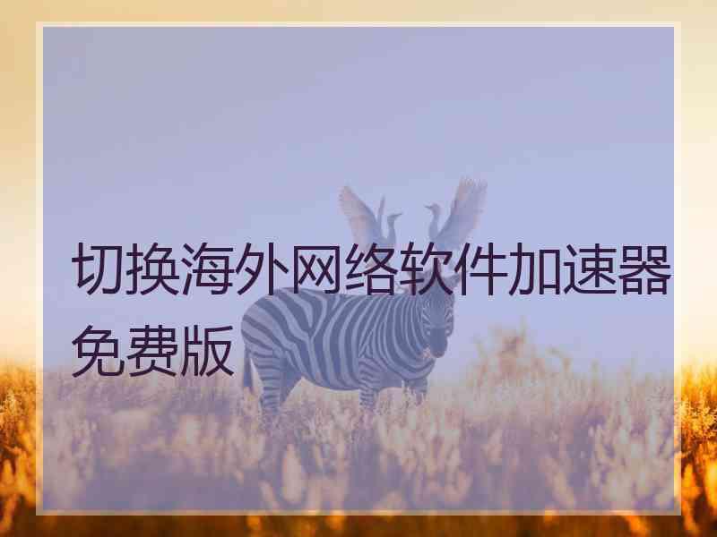 切换海外网络软件加速器免费版