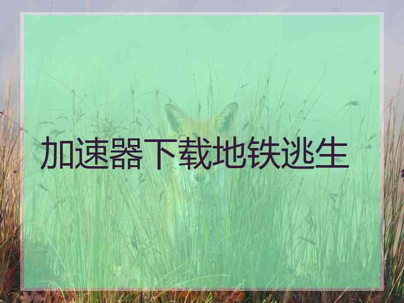 加速器下载地铁逃生