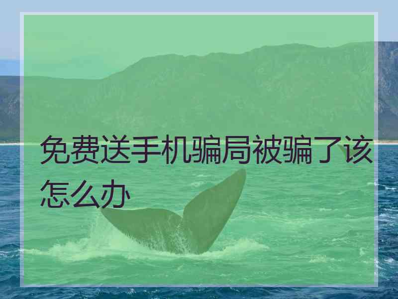 免费送手机骗局被骗了该怎么办