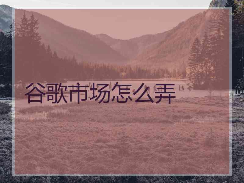 谷歌市场怎么弄